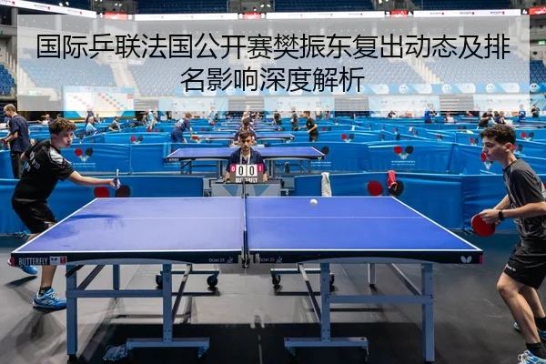 国际乒联法国公开赛樊振东复出动态及排名影响深度解析
